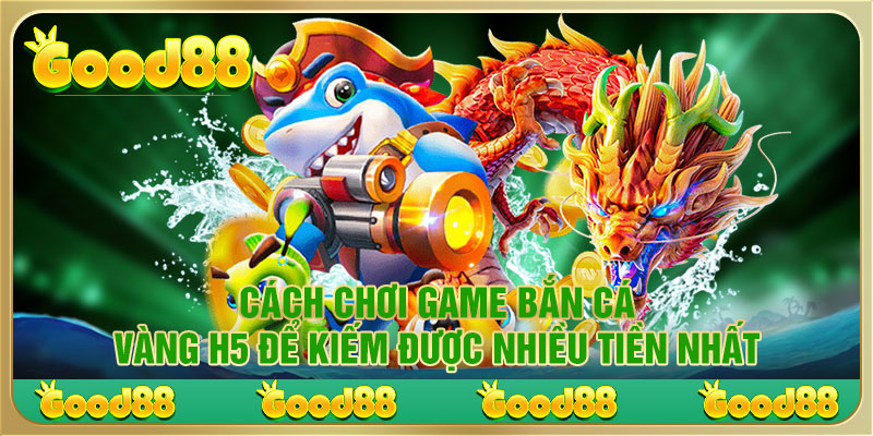 Cách chơi game bắn cá vàng H5 để kiếm được nhiều tiền nhất