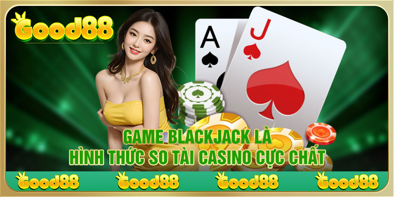 Game blackjack là hình thức so tài casino cực chất