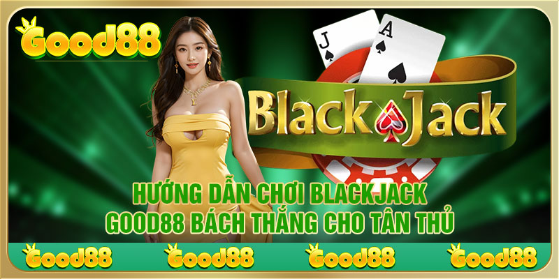 Hướng dẫn chơi blackjack cụ thể cho hội viên mới bắt đầu