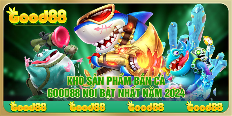 Kho sản phẩm bắn cá Good88 nổi bật nhất năm 2024