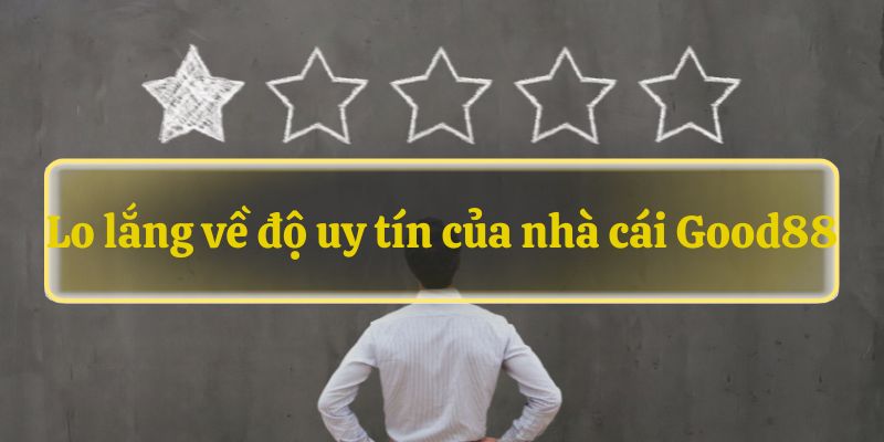 Lo lắng về độ uy tín của nhà cái Good88