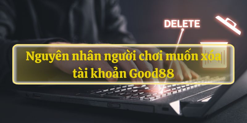 Nguyên nhân người chơi muốn xóa tài khoản Good88